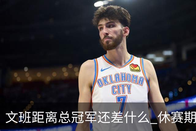 文班距离总冠军还差什么 休赛期救赎从增重开始？